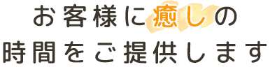 お客様に癒しの時間をご提供します